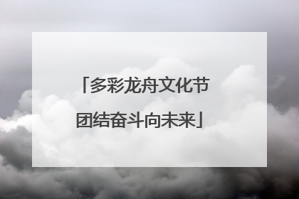 多彩龙舟文化节 团结奋斗向未来