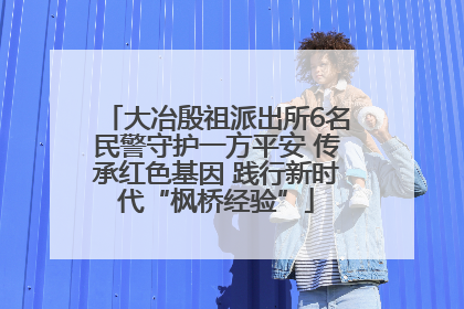 大冶殷祖派出所6名民警守护一方平安 传承红色基因 践行新时代“枫桥经验”