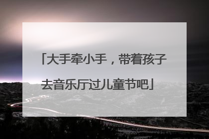 大手牵小手，带着孩子去音乐厅过儿童节吧