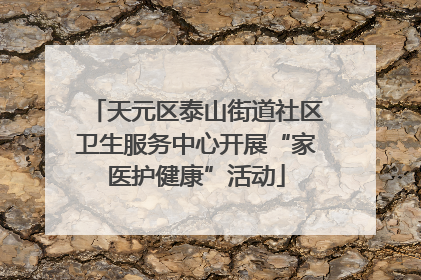 天元区泰山街道社区卫生服务中心开展“家医护健康”活动