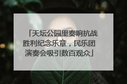 天坛公园里奏响抗战胜利纪念乐章，民乐团演奏会吸引数百观众