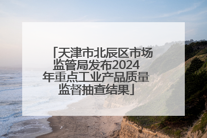 天津市北辰区市场监管局发布2024年重点工业产品质量监督抽查结果