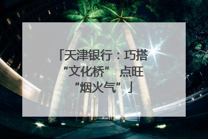 天津银行：巧搭“文化桥” 点旺“烟火气”