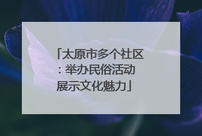 太原市多个社区：举办民俗活动 展示文化魅力