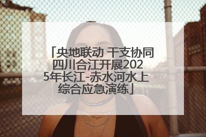 央地联动 干支协同 四川合江开展2025年长江-赤水河水上综合应急演练