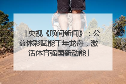 央视《晚间新闻》：公益体彩赋能千年龙舟，激活体育强国新动能