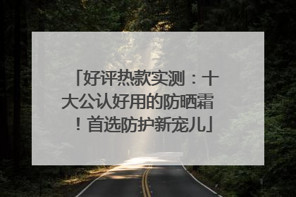 好评热款实测：十大公认好用的防晒霜！首选防护新宠儿