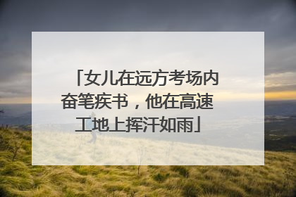 女儿在远方考场内奋笔疾书，他在高速工地上挥汗如雨