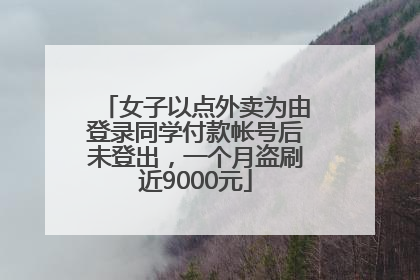 女子以点外卖为由登录同学付款帐号后未登出，一个月盗刷近9000元