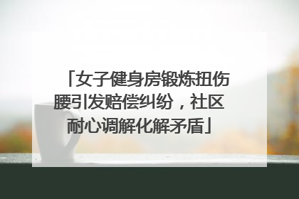 女子健身房锻炼扭伤腰引发赔偿纠纷，社区耐心调解化解矛盾