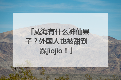 威海有什么神仙果子？外国人也被甜到跺jiojio！
