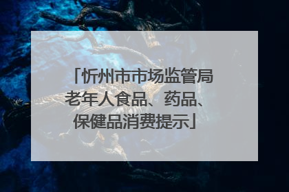 忻州市市场监管局老年人食品、药品、保健品消费提示