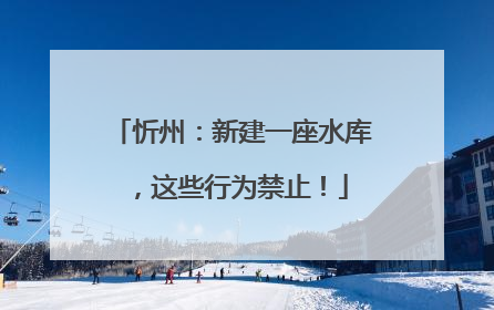 忻州：新建一座水库，这些行为禁止！