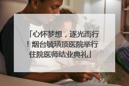 心怀梦想，逐光而行！烟台毓璜顶医院举行住院医师结业典礼