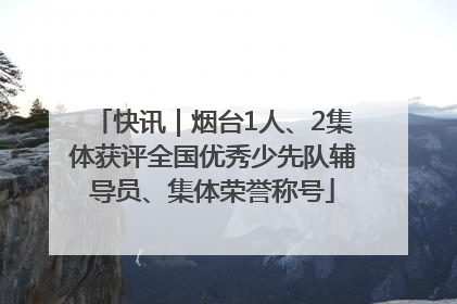 快讯｜烟台1人、2集体获评全国优秀少先队辅导员、集体荣誉称号