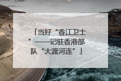 当好“香江卫士”——记驻香港部队“大渡河连”