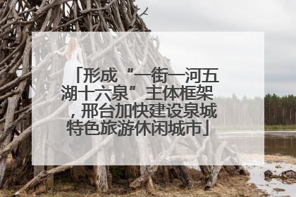 形成“一街一河五湖十六泉”主体框架，邢台加快建设泉城特色旅游休闲城市
