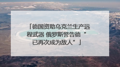 德国资助乌克兰生产远程武器 俄罗斯警告德“已再次成为敌人”