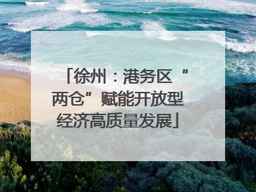 徐州：港务区“两仓”赋能开放型经济高质量发展