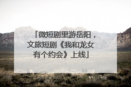 微短剧里游岳阳，文旅短剧《我和龙女有个约会》上线