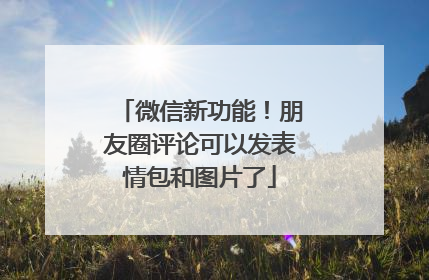 微信新功能！朋友圈评论可以发表情包和图片了