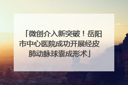微创介入新突破！岳阳市中心医院成功开展经皮肺动脉球囊成形术