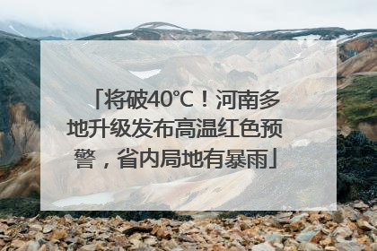 将破40℃！河南多地升级发布高温红色预警，省内局地有暴雨