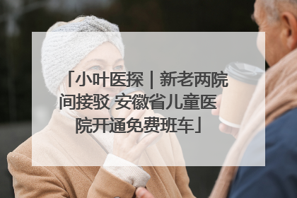 小叶医探｜新老两院间接驳 安徽省儿童医院开通免费班车