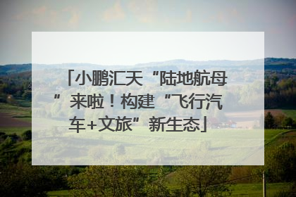 小鹏汇天“陆地航母”来啦！构建“飞行汽车+文旅”新生态