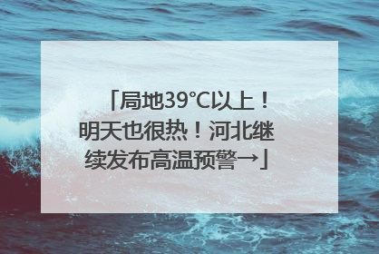 局地39℃以上！明天也很热！河北继续发布高温预警→