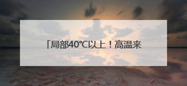 局部40℃以上！高温来袭 这份防暑指南请查收