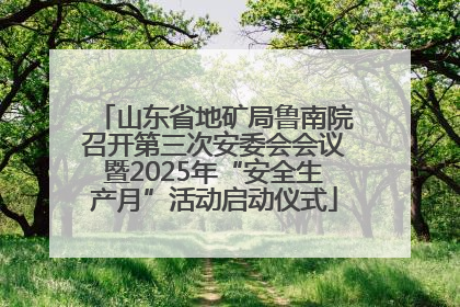 山东省地矿局鲁南院召开第三次安委会会议暨2025年“安全生产月”活动启动仪式