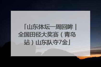 山东体坛一周回眸｜全国田径大奖赛（青岛站）山东队夺7金