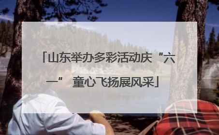 山东举办多彩活动庆“六一” 童心飞扬展风采