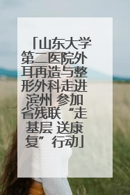 山东大学第二医院外耳再造与整形外科走进滨州 参加省残联“走基层 送康复”行动