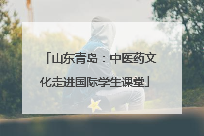 山东青岛：中医药文化走进国际学生课堂