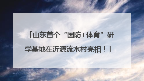 山东首个“国防+体育”研学基地在沂源流水村亮相！