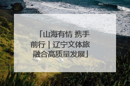 山海有情 携手前行｜辽宁文体旅融合高质量发展