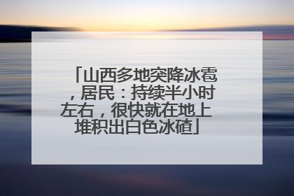 山西多地突降冰雹，居民：持续半小时左右，很快就在地上堆积出白色冰碴