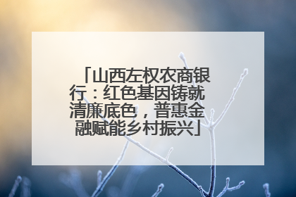 山西左权农商银行：红色基因铸就清廉底色，普惠金融赋能乡村振兴