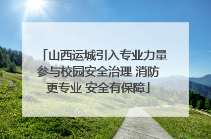 山西运城引入专业力量参与校园安全治理 消防更专业 安全有保障
