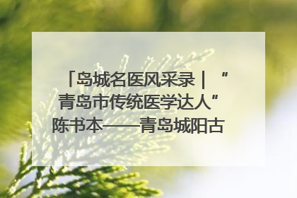 岛城名医风采录｜“青岛市传统医学达人”陈书本——青岛城阳古镇正骨医院骨伤科