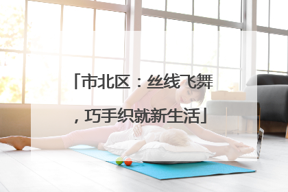 市北区：丝线飞舞，巧手织就新生活