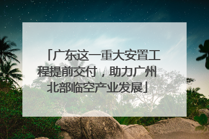 广东这一重大安置工程提前交付，助力广州北部临空产业发展