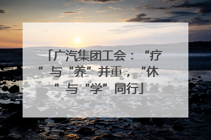 广汽集团工会：“疗”与“养”并重，“休”与“学”同行