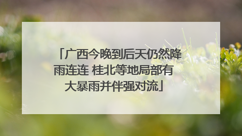 广西今晚到后天仍然降雨连连 桂北等地局部有大暴雨并伴强对流