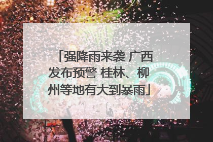 强降雨来袭 广西发布预警 桂林、柳州等地有大到暴雨