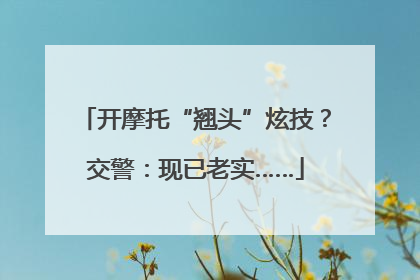 开摩托“翘头”炫技？交警：现已老实……