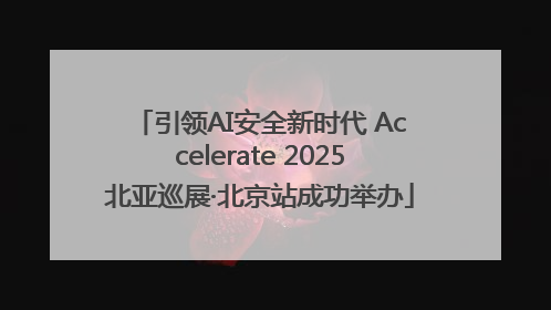 引领AI安全新时代 Accelerate 2025北亚巡展·北京站成功举办