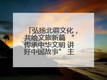 弘扬北疆文化，共绘文旅新篇 “传承中华文明 讲好中国故事” 主题活动圆满举办